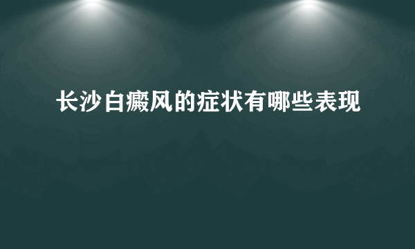 长沙白癜风的症状有哪些表现