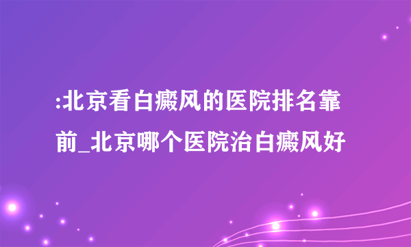 :北京看白癜风的医院排名靠前_北京哪个医院治白癜风好