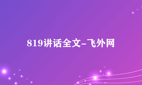 819讲话全文-飞外网