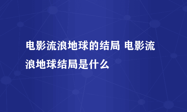 电影流浪地球的结局 电影流浪地球结局是什么