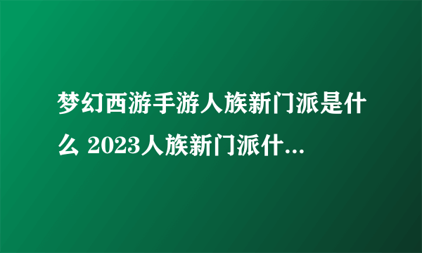 梦幻西游手游人族新门派是什么 2023人族新门派什么时候上线