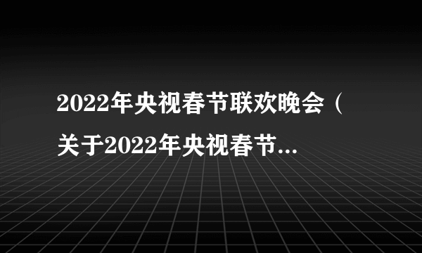 2022年央视春节联欢晚会（关于2022年央视春节联欢晚会的简介）