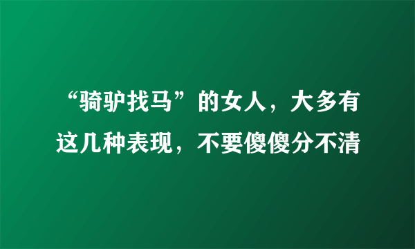 “骑驴找马”的女人，大多有这几种表现，不要傻傻分不清