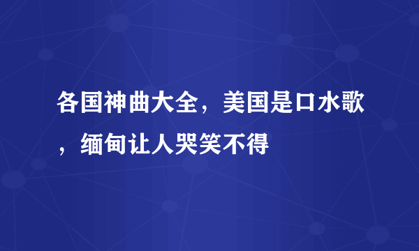 各国神曲大全，美国是口水歌，缅甸让人哭笑不得