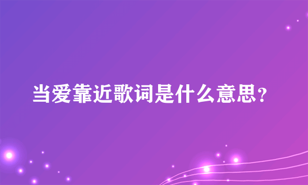 当爱靠近歌词是什么意思？