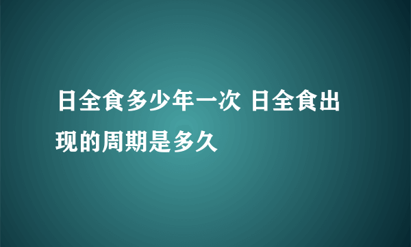 日全食多少年一次 日全食出现的周期是多久