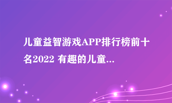 儿童益智游戏APP排行榜前十名2022 有趣的儿童益智类游戏有哪些