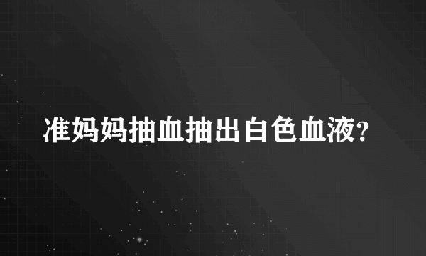 准妈妈抽血抽出白色血液？