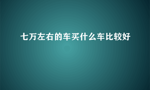 七万左右的车买什么车比较好