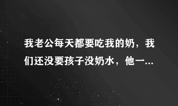 我老公每天都要吃我的奶，我们还没要孩子没奶水，他一个吃一个玩 现在乳头又疼又大怎么办