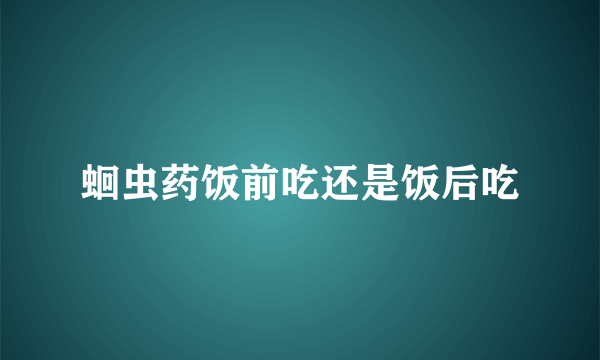 蛔虫药饭前吃还是饭后吃