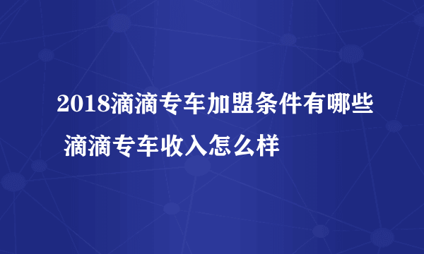 2018滴滴专车加盟条件有哪些 滴滴专车收入怎么样