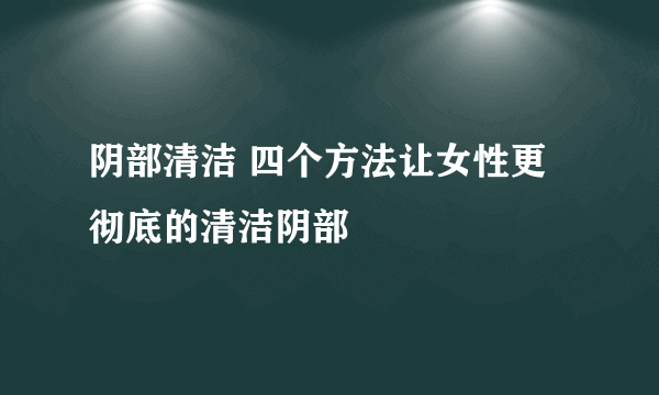 阴部清洁 四个方法让女性更彻底的清洁阴部