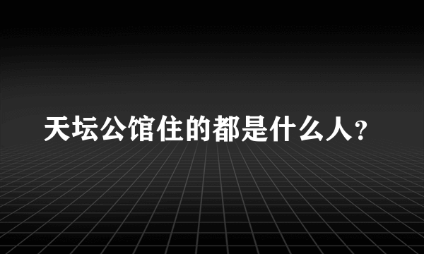 天坛公馆住的都是什么人？