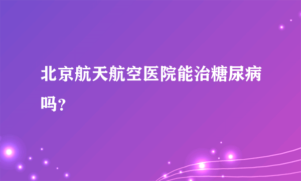 北京航天航空医院能治糖尿病吗？