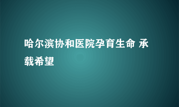 哈尔滨协和医院孕育生命 承载希望