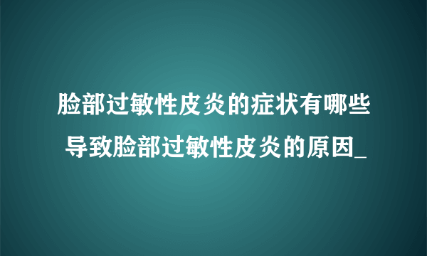 脸部过敏性皮炎的症状有哪些 导致脸部过敏性皮炎的原因_