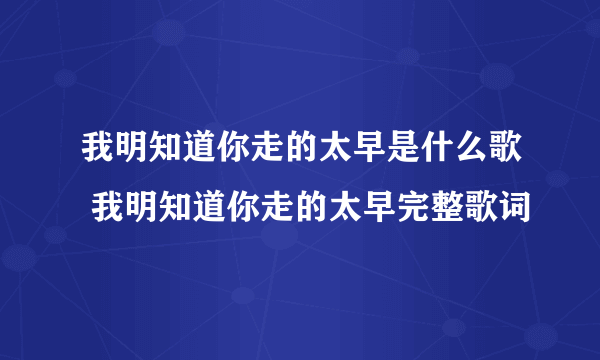 我明知道你走的太早是什么歌 我明知道你走的太早完整歌词