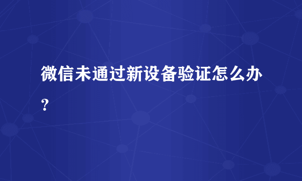 微信未通过新设备验证怎么办？