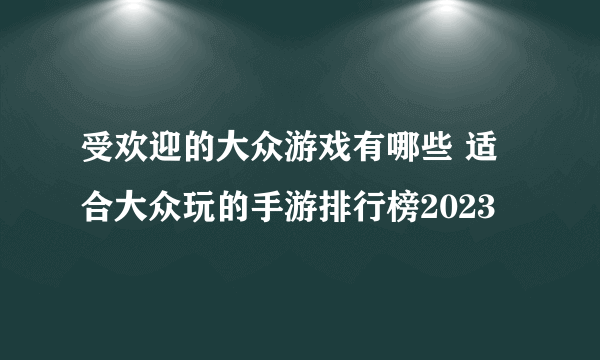 受欢迎的大众游戏有哪些 适合大众玩的手游排行榜2023