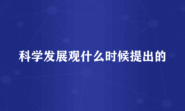 科学发展观什么时候提出的