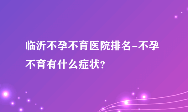 临沂不孕不育医院排名-不孕不育有什么症状？