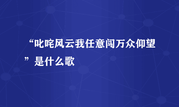 “叱咤风云我任意闯万众仰望”是什么歌