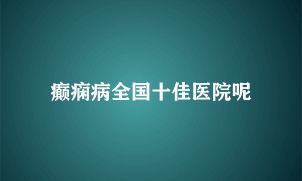 癫痫病全国十佳医院呢