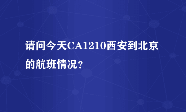 请问今天CA1210西安到北京的航班情况？