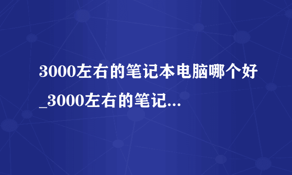 3000左右的笔记本电脑哪个好_3000左右的笔记本电脑推荐