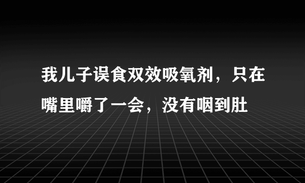 我儿子误食双效吸氧剂，只在嘴里嚼了一会，没有咽到肚