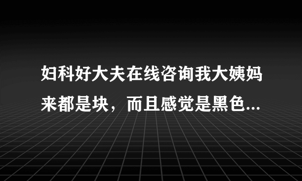 妇科好大夫在线咨询我大姨妈来都是块，而且感觉是黑色...