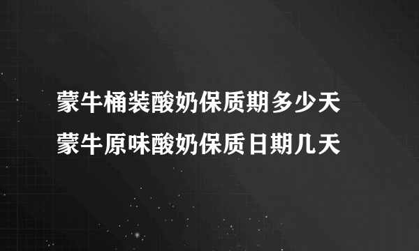 蒙牛桶装酸奶保质期多少天 蒙牛原味酸奶保质日期几天