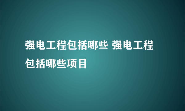 强电工程包括哪些 强电工程包括哪些项目