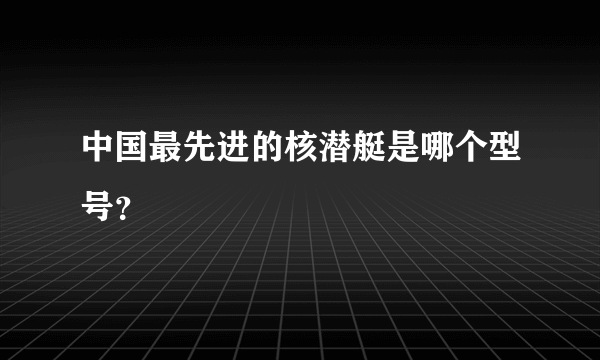 中国最先进的核潜艇是哪个型号？