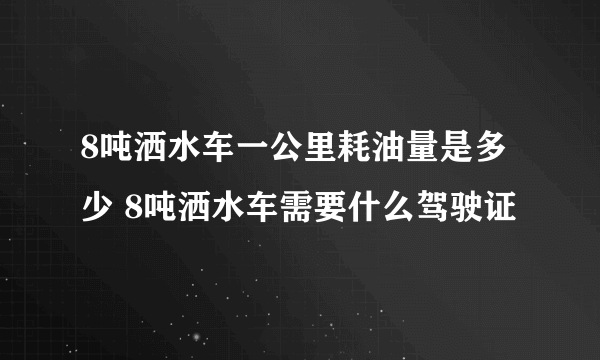 8吨洒水车一公里耗油量是多少 8吨洒水车需要什么驾驶证