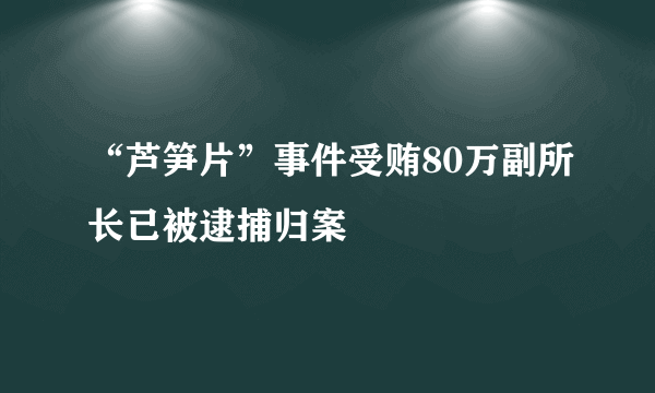 “芦笋片”事件受贿80万副所长已被逮捕归案