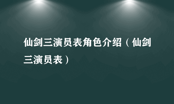 仙剑三演员表角色介绍（仙剑三演员表）