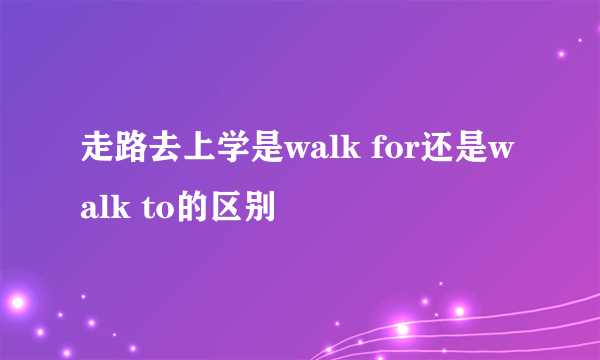 走路去上学是walk for还是walk to的区别