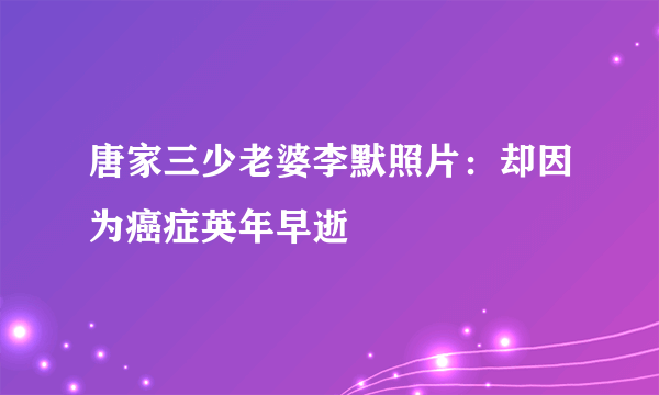 唐家三少老婆李默照片：却因为癌症英年早逝