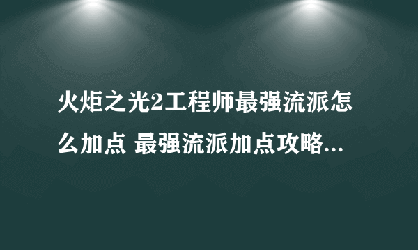 火炬之光2工程师最强流派怎么加点 最强流派加点攻略2023