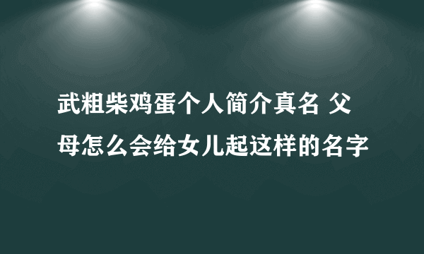 武粗柴鸡蛋个人简介真名 父母怎么会给女儿起这样的名字