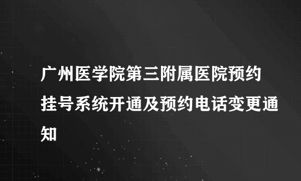 广州医学院第三附属医院预约挂号系统开通及预约电话变更通知