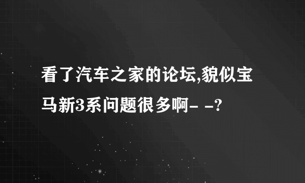 看了汽车之家的论坛,貌似宝马新3系问题很多啊- -?