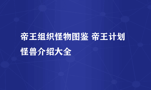 帝王组织怪物图鉴 帝王计划怪兽介绍大全