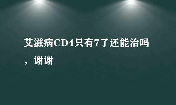 艾滋病CD4只有7了还能治吗，谢谢