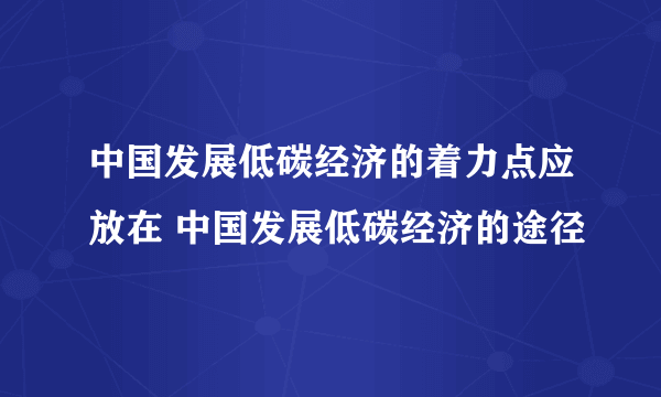 中国发展低碳经济的着力点应放在 中国发展低碳经济的途径