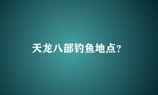 天龙八部钓鱼地点？