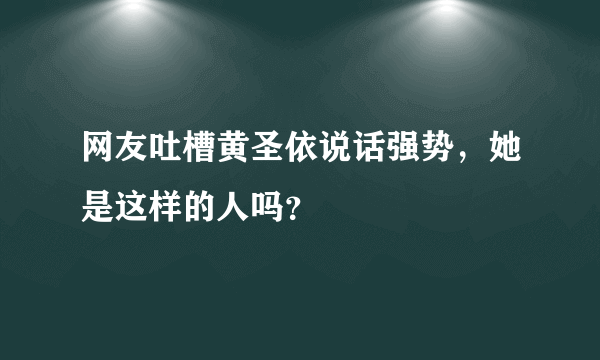 网友吐槽黄圣依说话强势，她是这样的人吗？