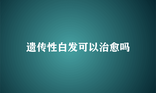 遗传性白发可以治愈吗